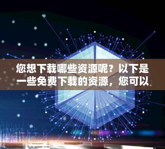 您想下载哪些资源呢?以下是一些免费下载的资源,您可以根据自己的需求选择 您想下载哪些资源呢?以下是一些免费下载的资源,您可以根据自己的需求选择