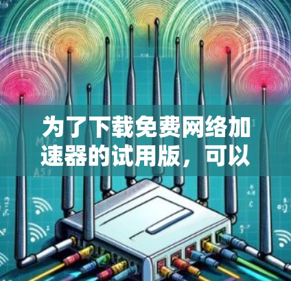 为了下载免费网络加速器的试用版,可以按照以下步骤进行 为了下载免费网络加速器的试用版,可以按照以下步骤进行
