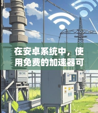 在安卓系统中,使用免费的加速器可以有效提升手机应用的运行效率,避免卡顿。以下是对如何在安卓手机上使用免费加速器的详细指南 在安卓系统中,使用免费的加速器可以有效提升手机应用的运行效率,避免卡顿。以下是对如何在安卓手机上使用免费加速器的详细指南
