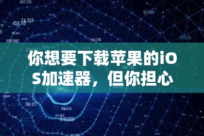 你想要下载苹果的iOS加速器,但你担心它可能存在安全风险。以下是使用过程的建议 你想要下载苹果的iOS加速器,但你担心它可能存在安全风险。以下是使用过程的建议