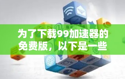 为了下载99加速器的免费版,以下是一些建议和步骤 为了下载99加速器的免费版,以下是一些建议和步骤