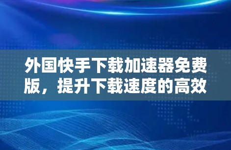 外国快手下载加速器免费版,提升下载速度的高效解决方案 外国快手下载加速器免费版,提升下载速度的高效解决方案