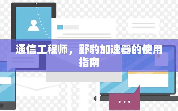 通信工程师,野豹加速器的使用指南 通信工程师,野豹加速器的使用指南