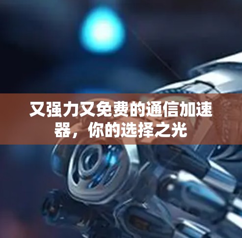 又强力又免费的通信加速器,你的选择之光 又强力又免费的通信加速器,你的选择之光