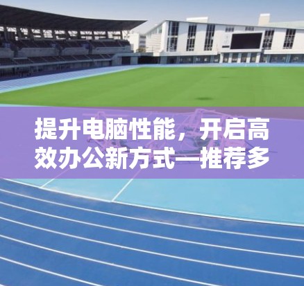提升电脑性能，开启高效办公新方式—推荐多款电脑版加速器