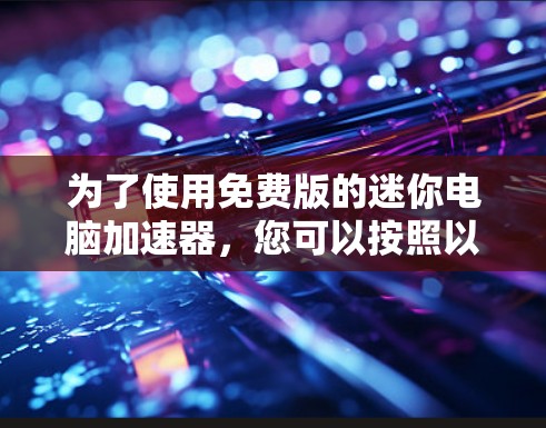 为了使用免费版的迷你电脑加速器，您可以按照以下步骤进行