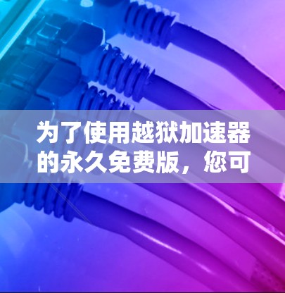 为了使用越狱加速器的永久免费版，您可以按照以下步骤进行操作