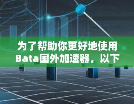 为了帮助你更好地使用Bata国外加速器，以下是一些关键信息和建议