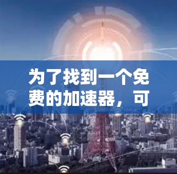 为了找到一个免费的加速器，可以快速登录（刷ins）的工具，以下是一步步的建议