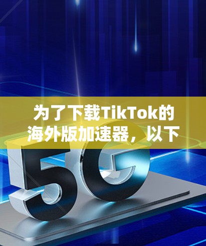 为了下载TikTok的海外版加速器，以下是一些步骤性的建议