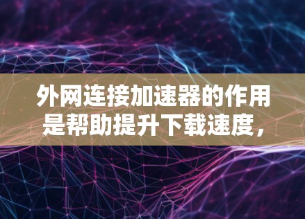 外网连接加速器的作用是帮助提升下载速度，特别是在固定连接的情况下。以下是一些免费的选项，供你选择