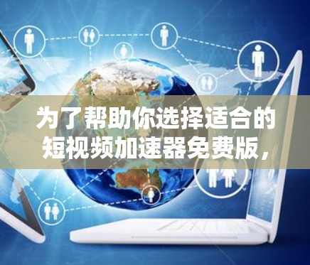 为了帮助你选择适合的短视频加速器免费版，以下是一些关键点和建议