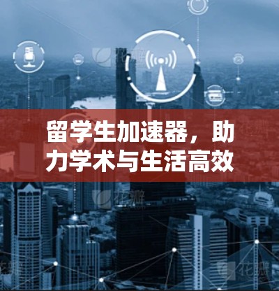 留学生加速器，助力学术与生活高效运转