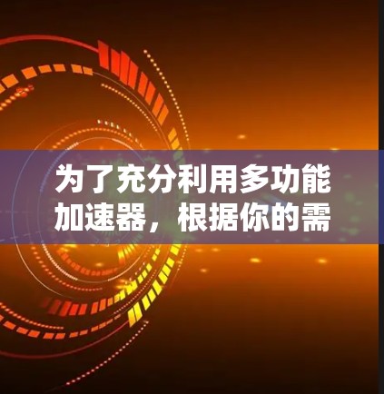 为了充分利用多功能加速器，根据你的需求和预算做出选择，以下是详细的建议