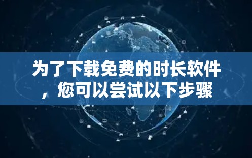为了下载免费的时长软件，您可以尝试以下步骤