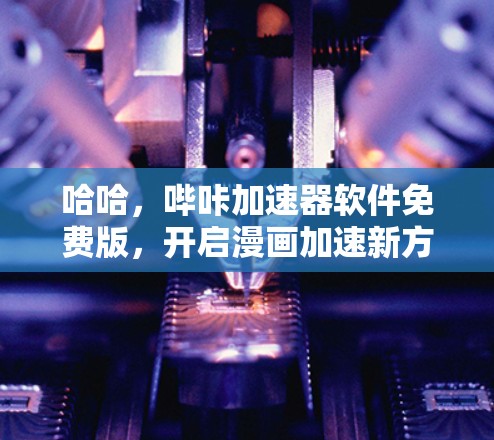 哈哈，哔咔加速器软件免费版，开启漫画加速新方式