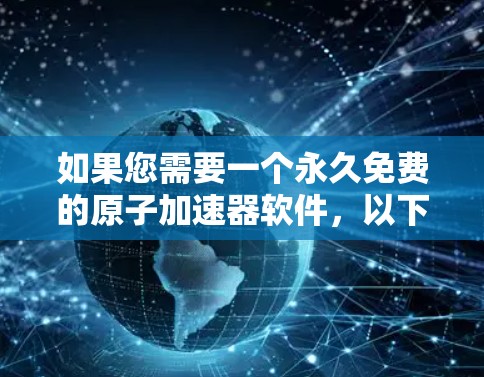 如果您需要一个永久免费的原子加速器软件，以下是一些推荐的工具，这些软件通常用于模拟和分析高能粒子加速过程