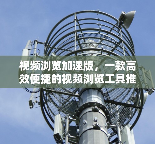 视频浏览加速版，一款高效便捷的视频浏览工具推荐