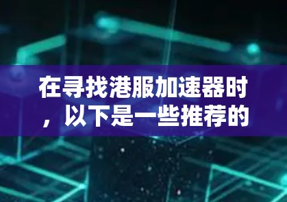 在寻找港服加速器时，以下是一些推荐的步骤和选择建议