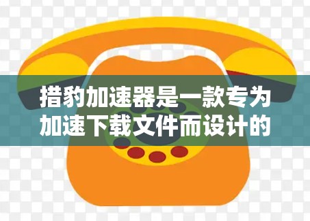 措豹加速器是一款专为加速下载文件而设计的工具，支持多种格式，包括HTML、图片、视频、PDF等多种格式的文件。如果您正在寻找下载速度慢下的文件，可以使用措豹加速器来加速下载，从而节省时间