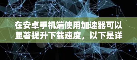 在安卓手机端使用加速器可以显著提升下载速度，以下是详细的步骤和注意事项