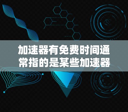 加速器有免费时间通常指的是某些加速器或工具是否提供免费的使用时间。以下是关于这种情况的常见情况和建议 加速器有免费时间通常指的是某些加速器或工具是否提供免费的使用时间。以下是关于这种情况的常见情况和建议