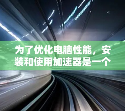 为了优化电脑性能,安装和使用加速器是一个有效的方法。以下是详细的步骤指南,帮助你顺利安装和使用加速器 为了优化电脑性能,安装和使用加速器是一个有效的方法。以下是详细的步骤指南,帮助你顺利安装和使用加速器