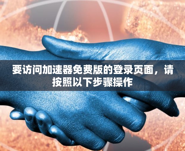 要访问加速器免费版的登录页面,请按照以下步骤操作 要访问加速器免费版的登录页面,请按照以下步骤操作