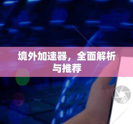 境外加速器,全面解析与推荐 境外加速器,全面解析与推荐
