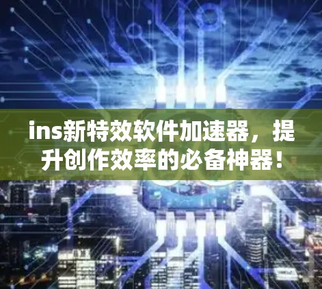 ins新特效软件加速器，提升创作效率的必备神器！