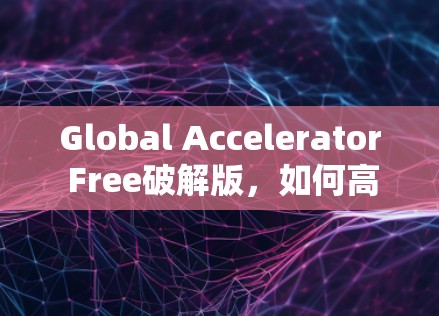 Global Accelerator Free破解版,如何高效提升计算机性能的终极解决方案 Global Accelerator Free破解版,如何高效提升计算机性能的终极解决方案