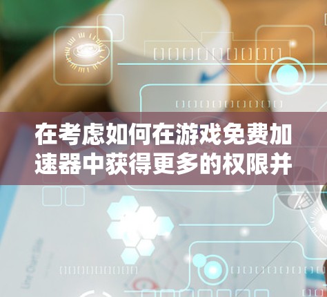 在考虑如何在游戏免费加速器中获得更多的权限并提升游戏体验时，以下是一个系统化的指南，涵盖资源管理、加速器选择、资源获取和长期维护的步骤