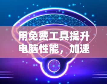 用免费工具提升电脑性能，加速器的快速指南