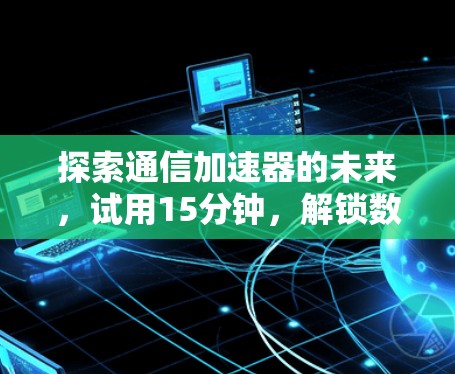 探索通信加速器的未来，试用15分钟，解锁数据传输的无限可能！