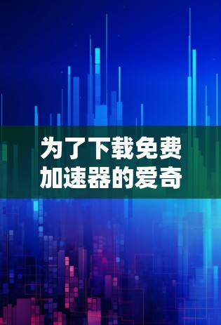 为了下载免费加速器的爱奇艺，由于爱奇艺本身是付费服务，无法提供免费加速。以下是可行的解决方案