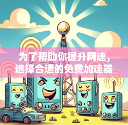 为了帮助你提升网速，选择合适的免费加速器软件很重要。以下是对几种推荐工具的详细对比