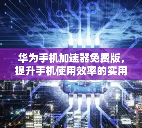 华为手机加速器免费版,提升手机使用效率的实用工具 华为手机加速器免费版,提升手机使用效率的实用工具