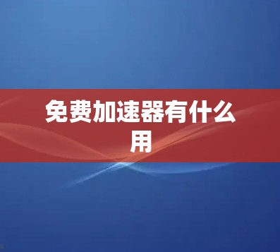免费加速器有什么用 免费加速器有什么用