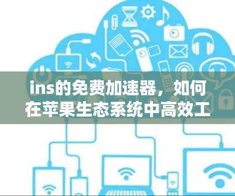 ins的免费加速器,如何在苹果生态系统中高效工作 ins的免费加速器,如何在苹果生态系统中高效工作