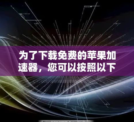 为了下载免费的苹果加速器，您可以按照以下步骤进行