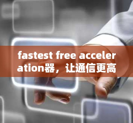 fastest free acceleration器,让通信更高效,让未来更无限 fastest free acceleration器,让通信更高效,让未来更无限