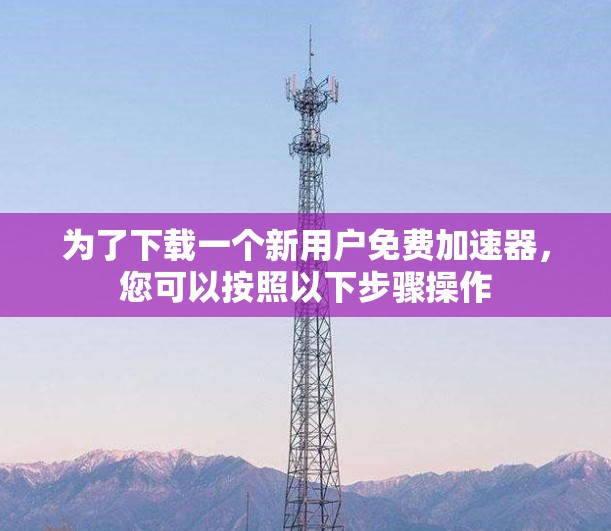 为了下载一个新用户免费加速器，您可以按照以下步骤操作