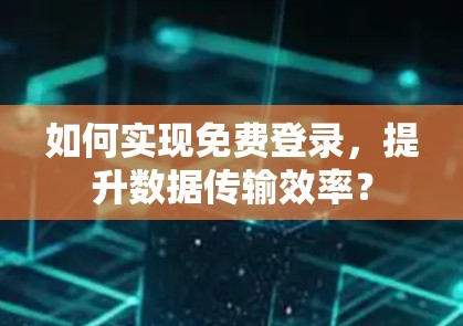 如何实现免费登录，提升数据传输效率？