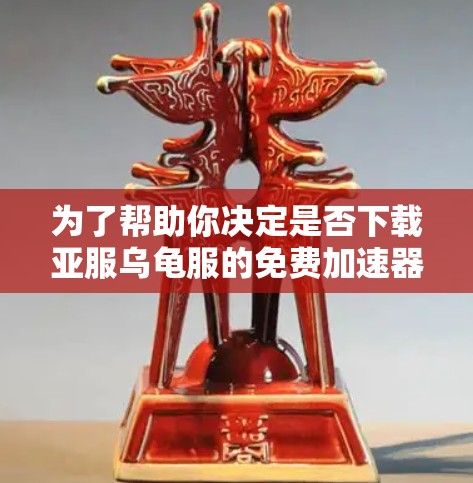 为了帮助你决定是否下载亚服乌龟服的免费加速器，以下是一些关键点和建议