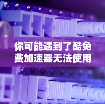 你可能遇到了酷免费加速器无法使用免费用户无法使用的问题。以下是逐步解决方案的建议 你可能遇到了酷免费加速器无法使用免费用户无法使用的问题。以下是逐步解决方案的建议