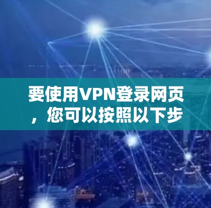 要使用VPN登录网页,您可以按照以下步骤操作 要使用VPN登录网页,您可以按照以下步骤操作