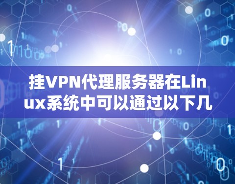 挂VPN代理服务器在Linux系统中可以通过以下几个步骤完成 挂VPN代理服务器在Linux系统中可以通过以下几个步骤完成