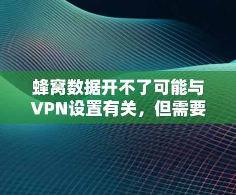 蜂窝数据开不了可能与VPN设置有关,但需要注意以下几点 蜂窝数据开不了可能与VPN设置有关,但需要注意以下几点