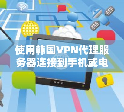 使用韩国VPN代理服务器连接到手机或电脑的步骤如下 使用韩国VPN代理服务器连接到手机或电脑的步骤如下