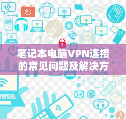 笔记本电脑VPN连接的常见问题及解决方案解析 笔记本电脑VPN连接的常见问题及解决方案解析